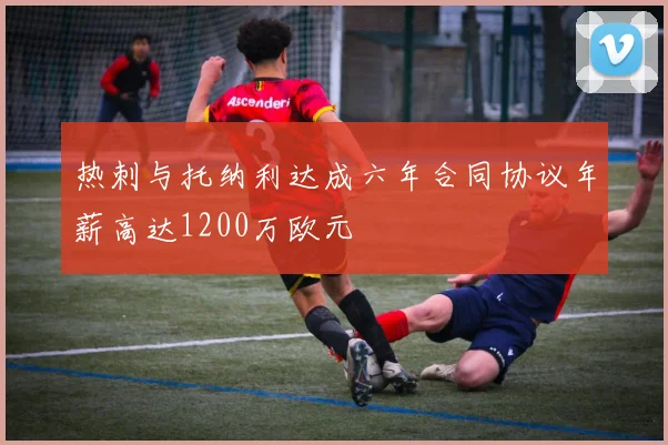 热刺与托纳利达成六年合同协议年薪高达1200万欧元