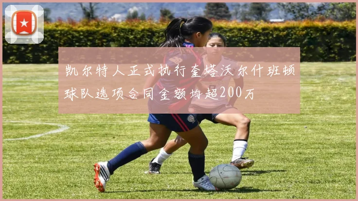 凯尔特人正式执行奎塔沃尔什班顿球队选项合同金额均超200万